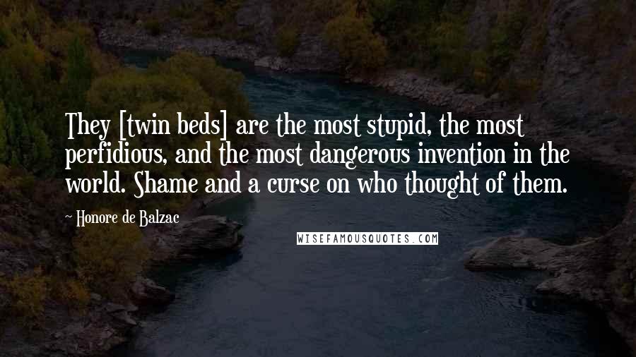 Honore De Balzac Quotes: They [twin beds] are the most stupid, the most perfidious, and the most dangerous invention in the world. Shame and a curse on who thought of them.