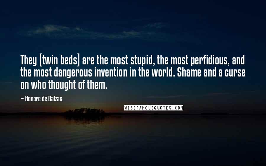 Honore De Balzac Quotes: They [twin beds] are the most stupid, the most perfidious, and the most dangerous invention in the world. Shame and a curse on who thought of them.