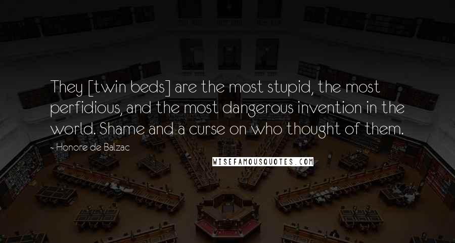 Honore De Balzac Quotes: They [twin beds] are the most stupid, the most perfidious, and the most dangerous invention in the world. Shame and a curse on who thought of them.