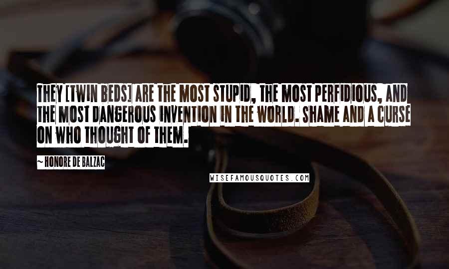 Honore De Balzac Quotes: They [twin beds] are the most stupid, the most perfidious, and the most dangerous invention in the world. Shame and a curse on who thought of them.