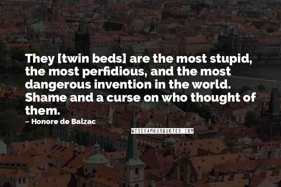 Honore De Balzac Quotes: They [twin beds] are the most stupid, the most perfidious, and the most dangerous invention in the world. Shame and a curse on who thought of them.