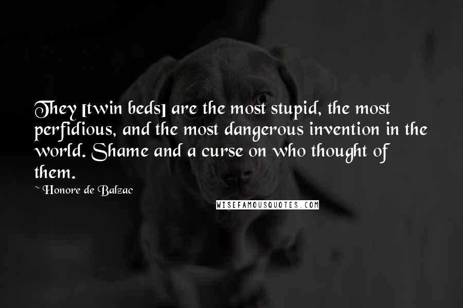 Honore De Balzac Quotes: They [twin beds] are the most stupid, the most perfidious, and the most dangerous invention in the world. Shame and a curse on who thought of them.