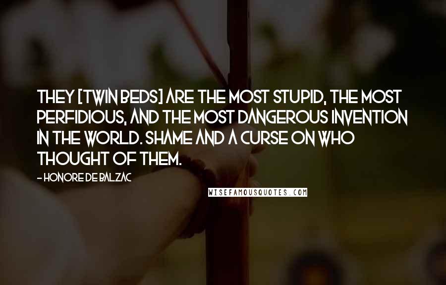 Honore De Balzac Quotes: They [twin beds] are the most stupid, the most perfidious, and the most dangerous invention in the world. Shame and a curse on who thought of them.