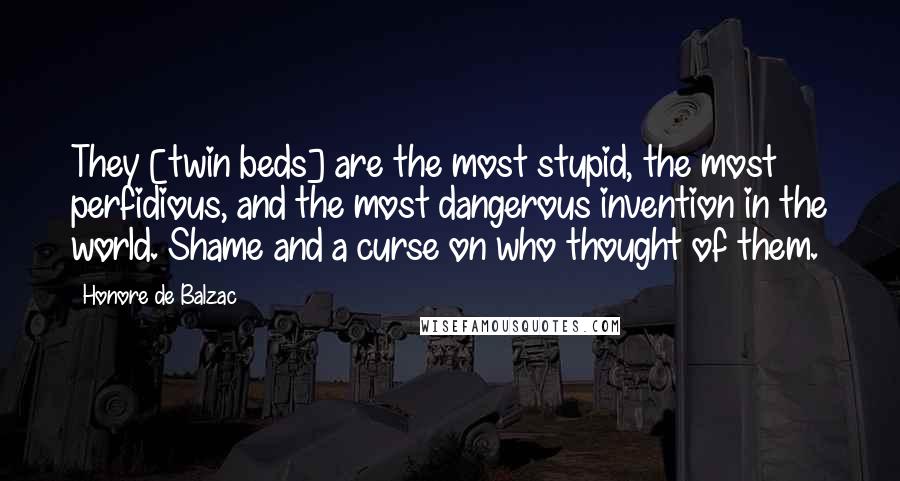 Honore De Balzac Quotes: They [twin beds] are the most stupid, the most perfidious, and the most dangerous invention in the world. Shame and a curse on who thought of them.