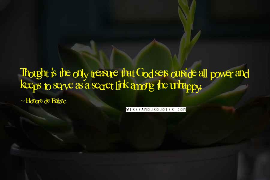 Honore De Balzac Quotes: Thought is the only treasure that God sets outside all power and keeps to serve as a secret link among the unhappy.