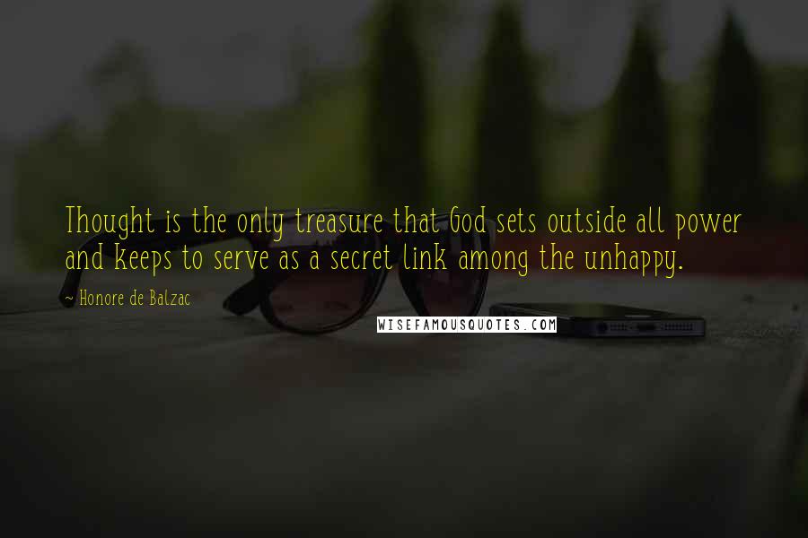 Honore De Balzac Quotes: Thought is the only treasure that God sets outside all power and keeps to serve as a secret link among the unhappy.