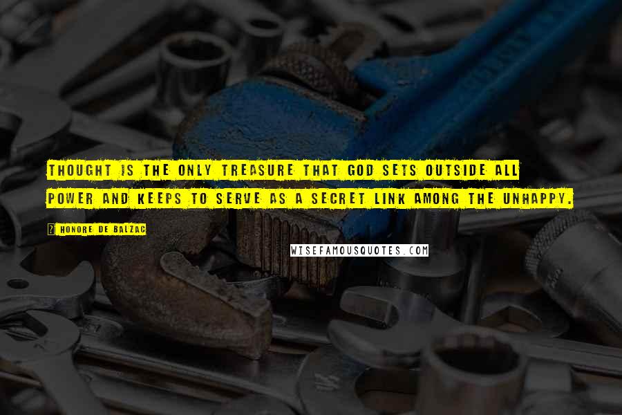 Honore De Balzac Quotes: Thought is the only treasure that God sets outside all power and keeps to serve as a secret link among the unhappy.