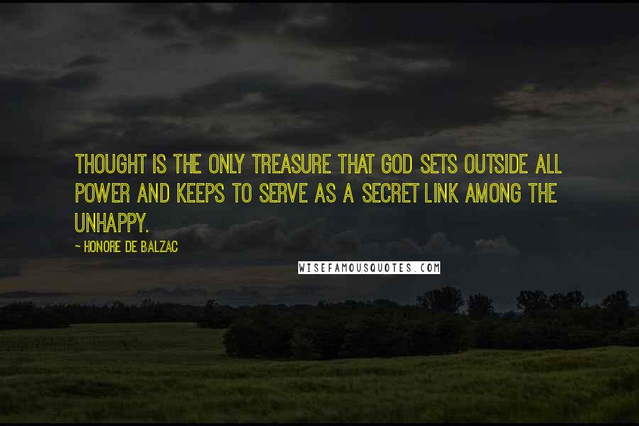 Honore De Balzac Quotes: Thought is the only treasure that God sets outside all power and keeps to serve as a secret link among the unhappy.