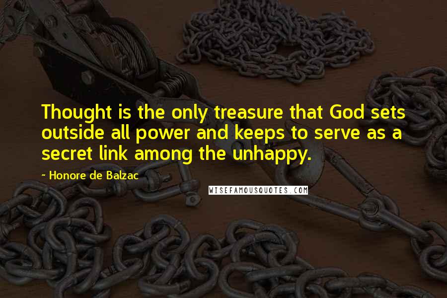 Honore De Balzac Quotes: Thought is the only treasure that God sets outside all power and keeps to serve as a secret link among the unhappy.