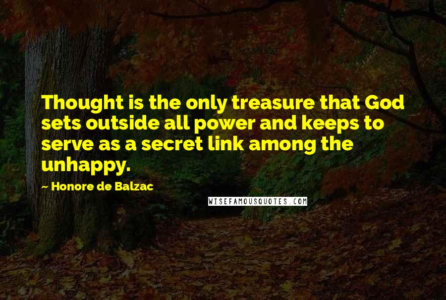 Honore De Balzac Quotes: Thought is the only treasure that God sets outside all power and keeps to serve as a secret link among the unhappy.