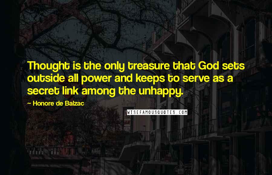 Honore De Balzac Quotes: Thought is the only treasure that God sets outside all power and keeps to serve as a secret link among the unhappy.