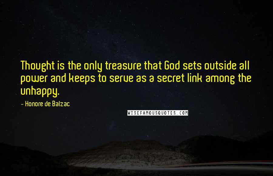 Honore De Balzac Quotes: Thought is the only treasure that God sets outside all power and keeps to serve as a secret link among the unhappy.