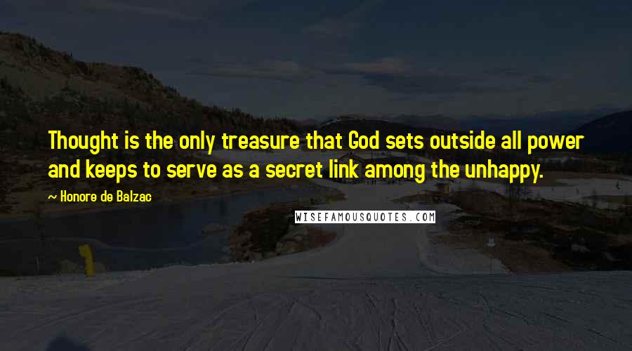 Honore De Balzac Quotes: Thought is the only treasure that God sets outside all power and keeps to serve as a secret link among the unhappy.