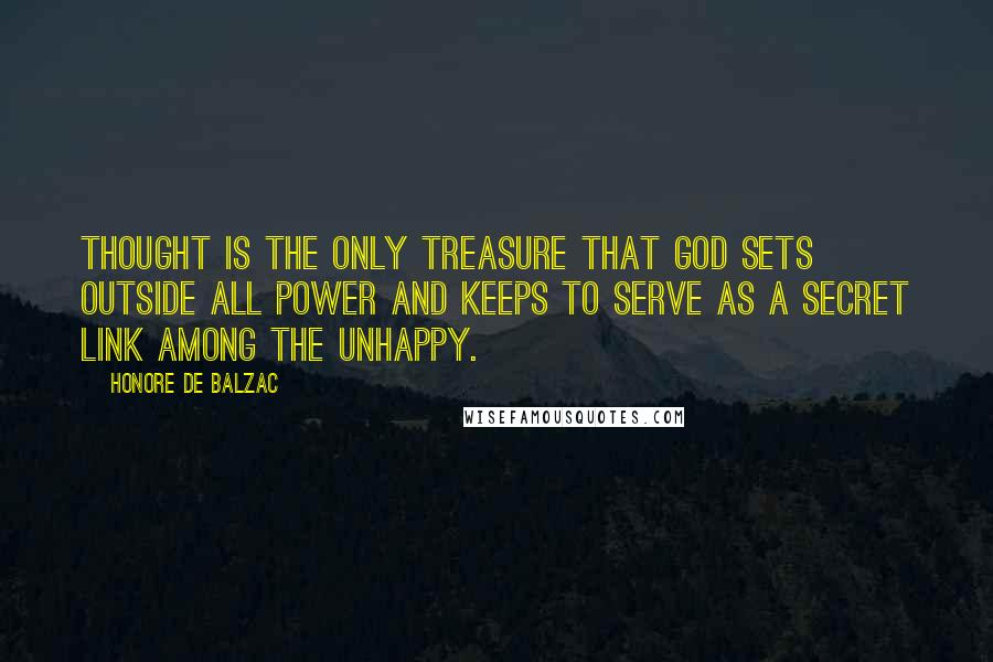 Honore De Balzac Quotes: Thought is the only treasure that God sets outside all power and keeps to serve as a secret link among the unhappy.