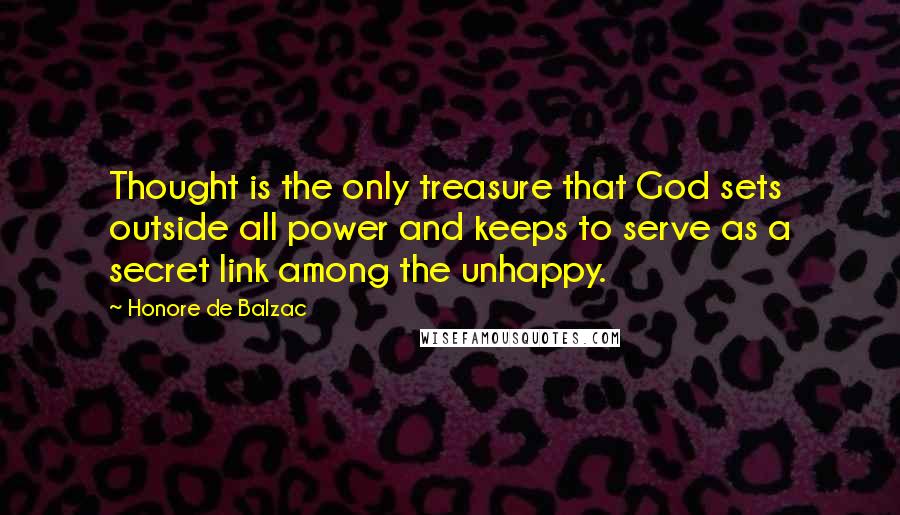 Honore De Balzac Quotes: Thought is the only treasure that God sets outside all power and keeps to serve as a secret link among the unhappy.