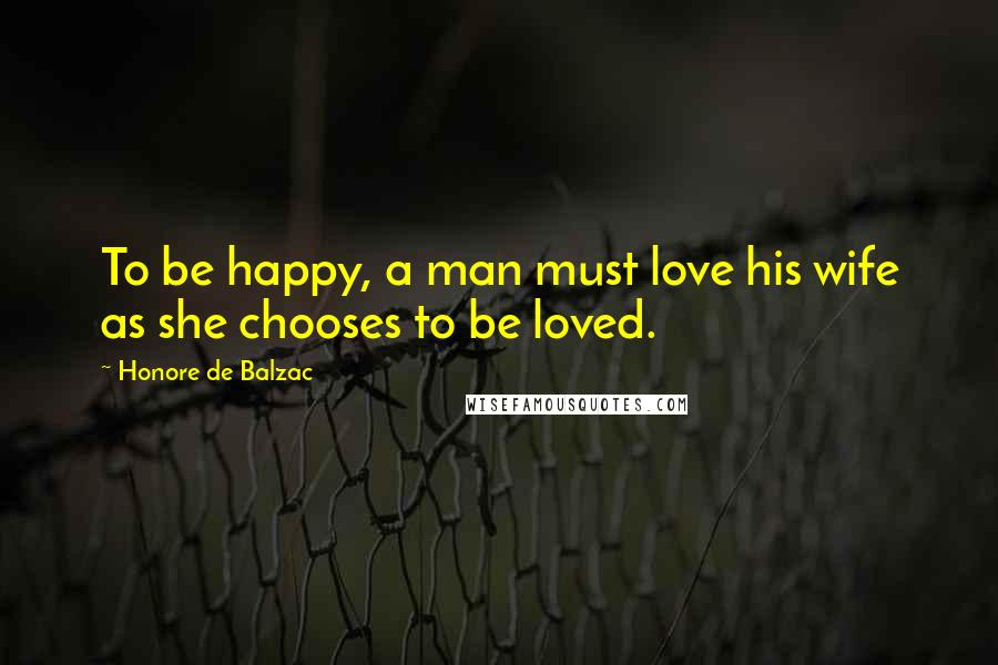 Honore De Balzac Quotes: To be happy, a man must love his wife as she chooses to be loved.