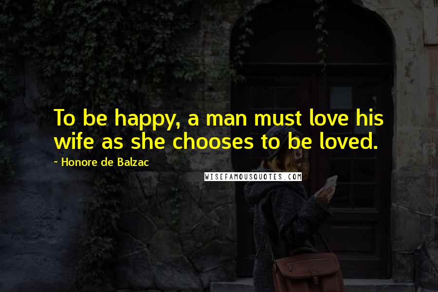 Honore De Balzac Quotes: To be happy, a man must love his wife as she chooses to be loved.
