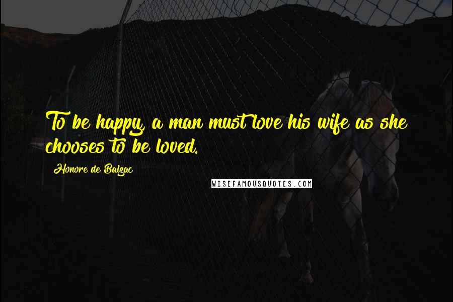 Honore De Balzac Quotes: To be happy, a man must love his wife as she chooses to be loved.