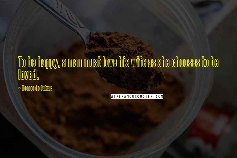 Honore De Balzac Quotes: To be happy, a man must love his wife as she chooses to be loved.