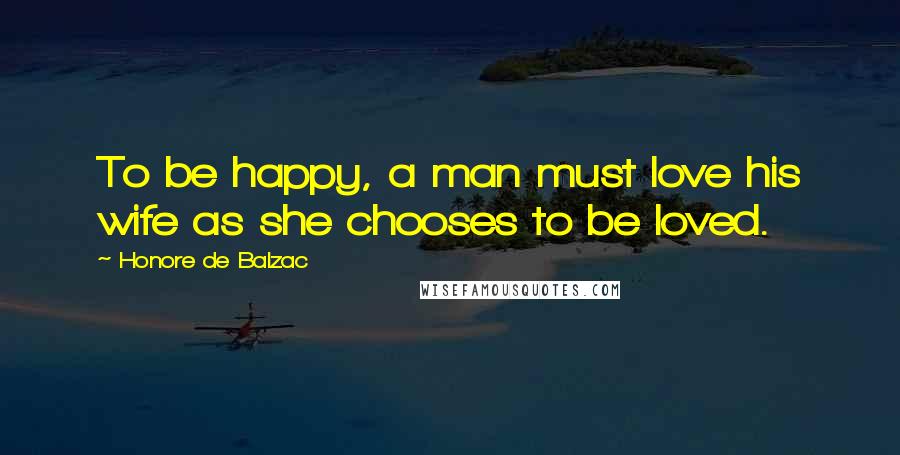 Honore De Balzac Quotes: To be happy, a man must love his wife as she chooses to be loved.