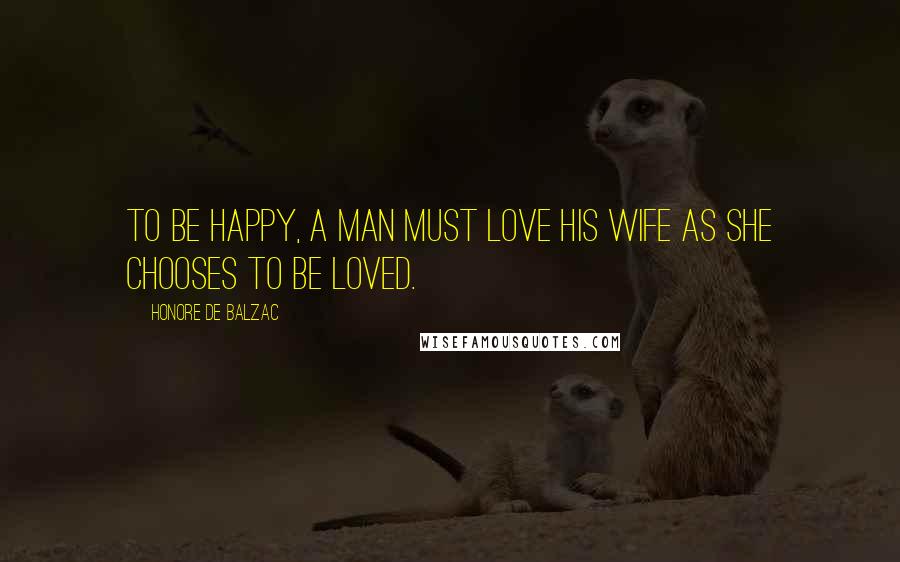Honore De Balzac Quotes: To be happy, a man must love his wife as she chooses to be loved.
