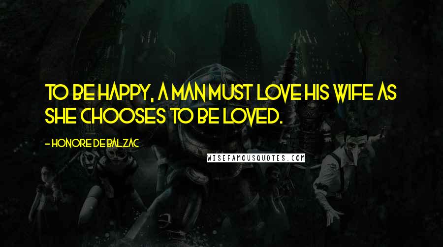 Honore De Balzac Quotes: To be happy, a man must love his wife as she chooses to be loved.