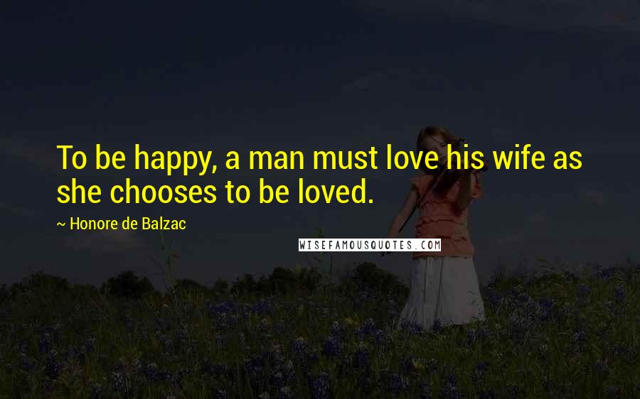 Honore De Balzac Quotes: To be happy, a man must love his wife as she chooses to be loved.