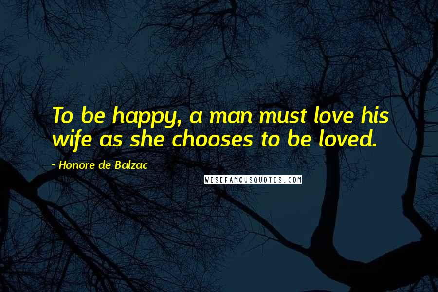 Honore De Balzac Quotes: To be happy, a man must love his wife as she chooses to be loved.