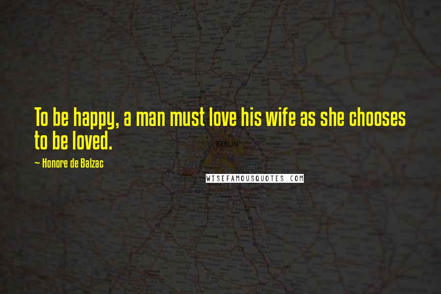 Honore De Balzac Quotes: To be happy, a man must love his wife as she chooses to be loved.