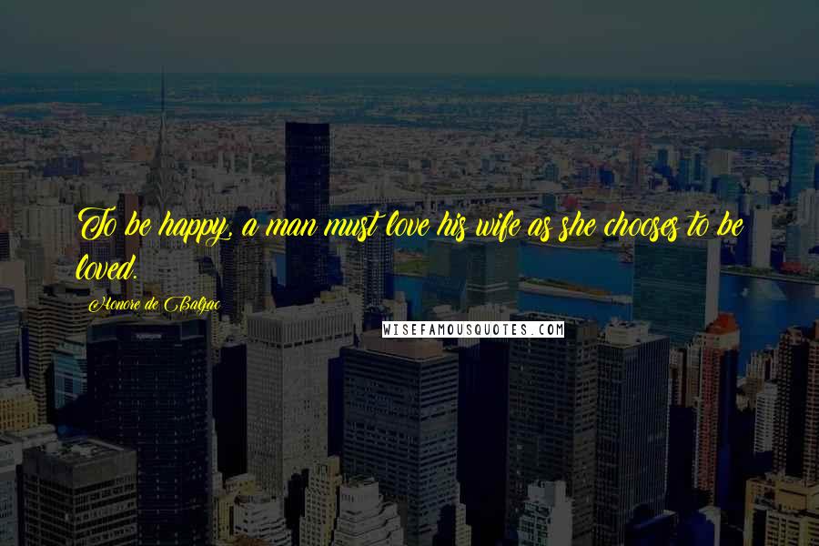 Honore De Balzac Quotes: To be happy, a man must love his wife as she chooses to be loved.