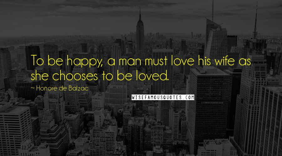 Honore De Balzac Quotes: To be happy, a man must love his wife as she chooses to be loved.
