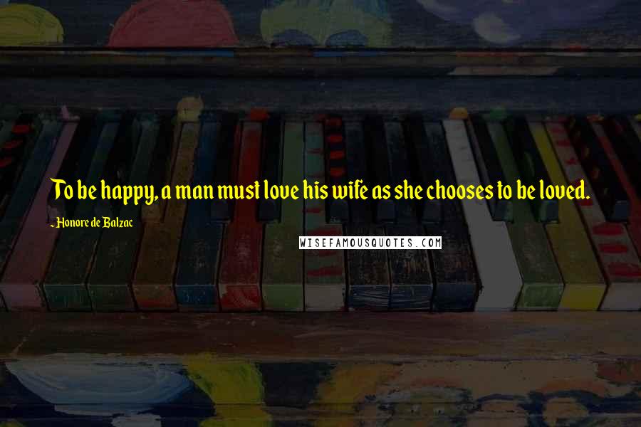 Honore De Balzac Quotes: To be happy, a man must love his wife as she chooses to be loved.