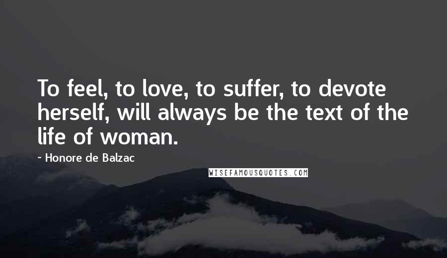 Honore De Balzac Quotes: To feel, to love, to suffer, to devote herself, will always be the text of the life of woman.