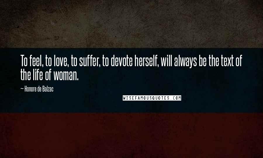 Honore De Balzac Quotes: To feel, to love, to suffer, to devote herself, will always be the text of the life of woman.