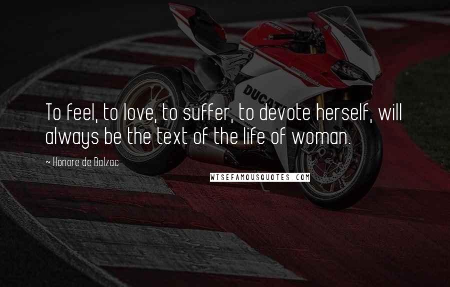 Honore De Balzac Quotes: To feel, to love, to suffer, to devote herself, will always be the text of the life of woman.