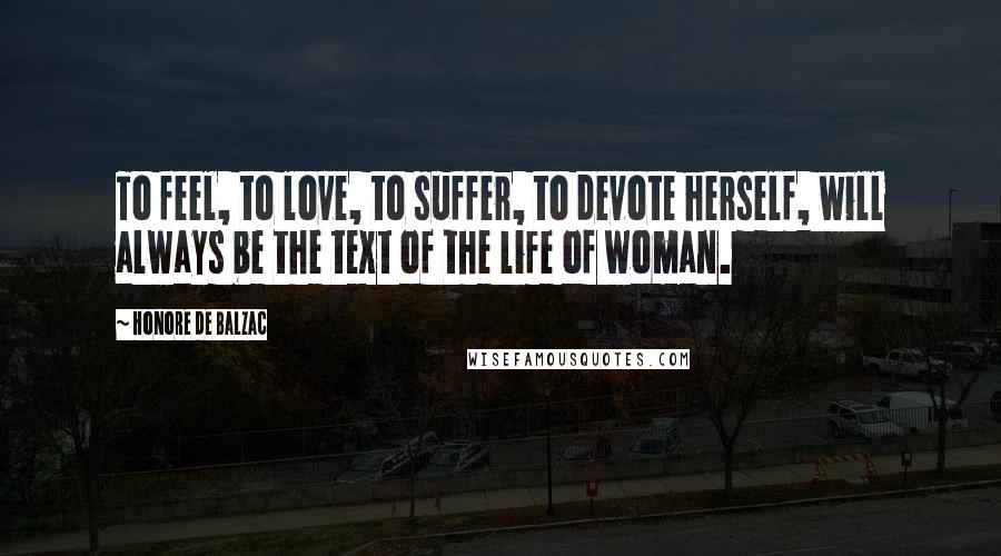 Honore De Balzac Quotes: To feel, to love, to suffer, to devote herself, will always be the text of the life of woman.