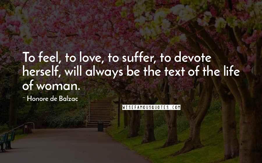 Honore De Balzac Quotes: To feel, to love, to suffer, to devote herself, will always be the text of the life of woman.