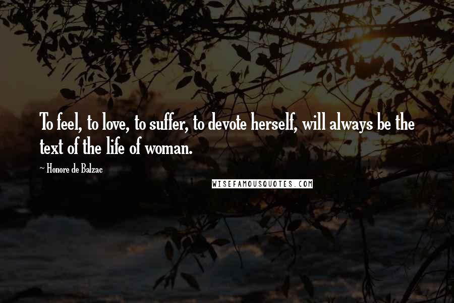 Honore De Balzac Quotes: To feel, to love, to suffer, to devote herself, will always be the text of the life of woman.