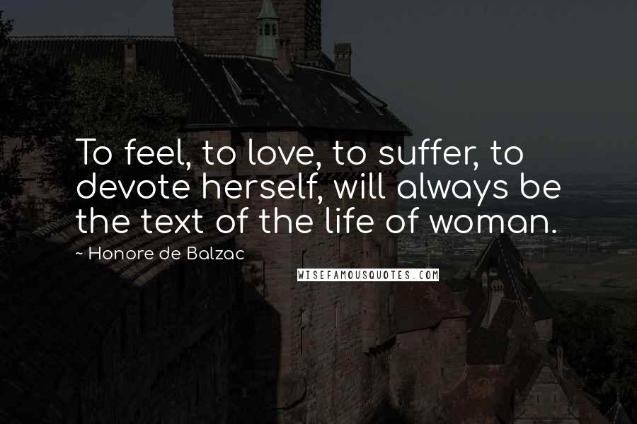 Honore De Balzac Quotes: To feel, to love, to suffer, to devote herself, will always be the text of the life of woman.