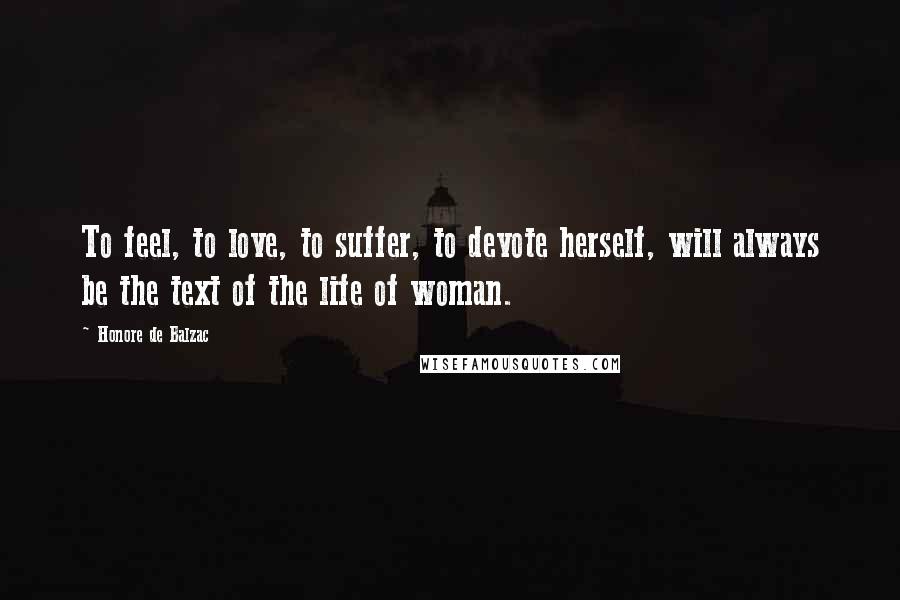 Honore De Balzac Quotes: To feel, to love, to suffer, to devote herself, will always be the text of the life of woman.