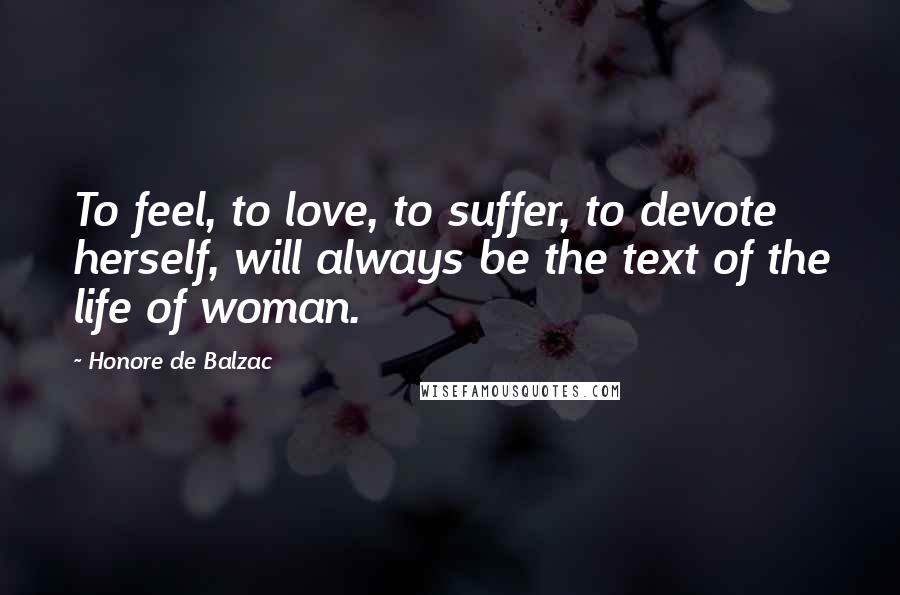 Honore De Balzac Quotes: To feel, to love, to suffer, to devote herself, will always be the text of the life of woman.