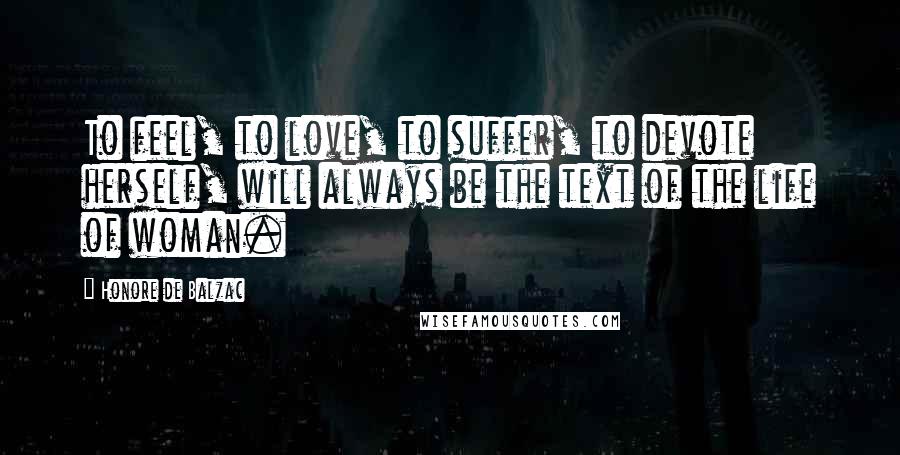 Honore De Balzac Quotes: To feel, to love, to suffer, to devote herself, will always be the text of the life of woman.