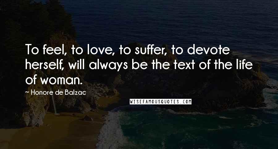 Honore De Balzac Quotes: To feel, to love, to suffer, to devote herself, will always be the text of the life of woman.