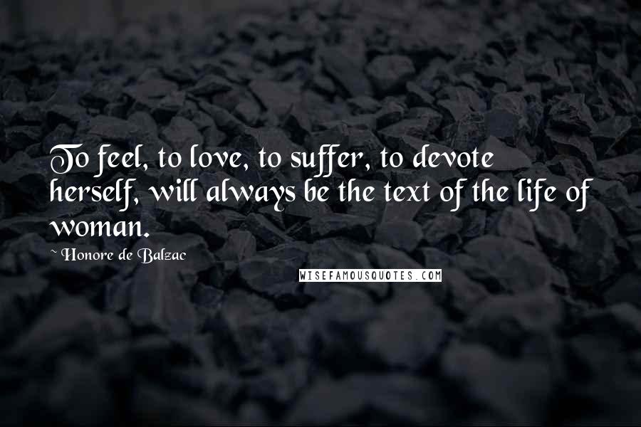 Honore De Balzac Quotes: To feel, to love, to suffer, to devote herself, will always be the text of the life of woman.