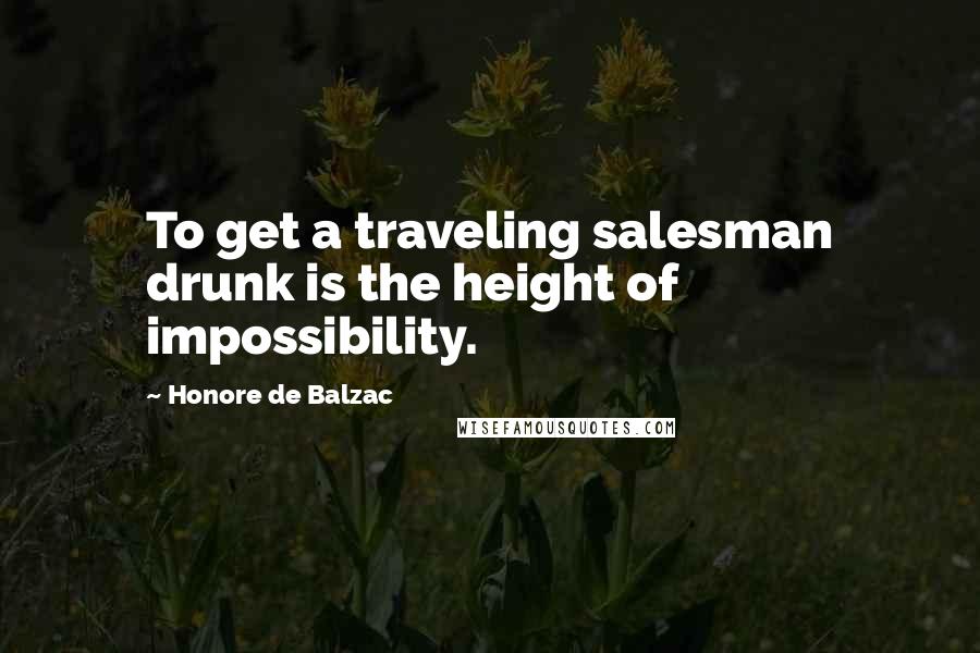 Honore De Balzac Quotes: To get a traveling salesman drunk is the height of impossibility.