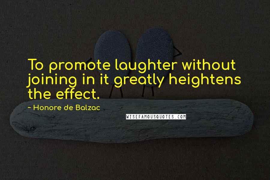 Honore De Balzac Quotes: To promote laughter without joining in it greatly heightens the effect.