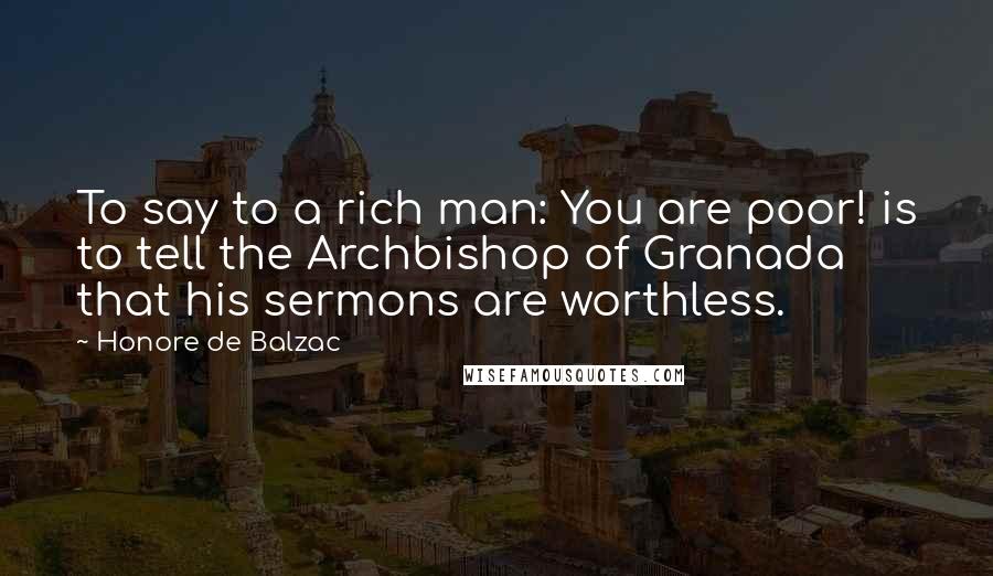 Honore De Balzac Quotes: To say to a rich man: You are poor! is to tell the Archbishop of Granada that his sermons are worthless.