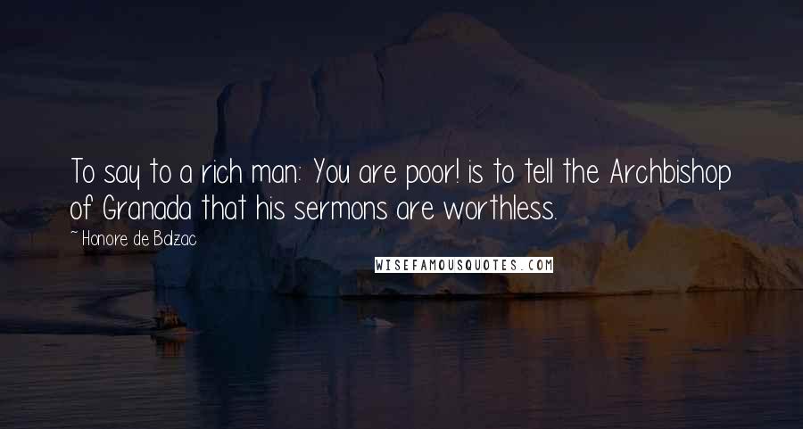 Honore De Balzac Quotes: To say to a rich man: You are poor! is to tell the Archbishop of Granada that his sermons are worthless.