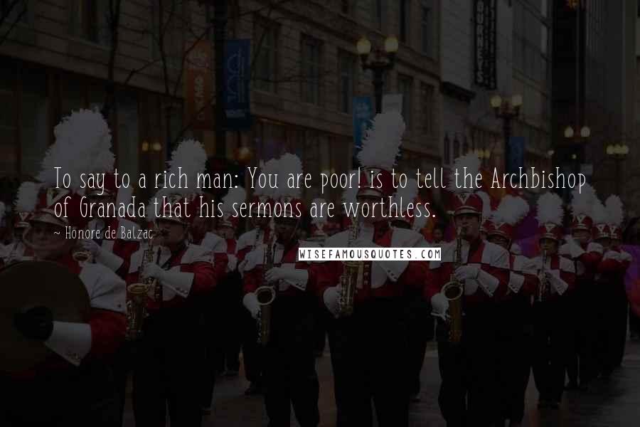 Honore De Balzac Quotes: To say to a rich man: You are poor! is to tell the Archbishop of Granada that his sermons are worthless.