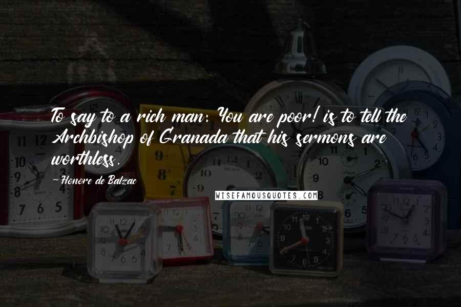 Honore De Balzac Quotes: To say to a rich man: You are poor! is to tell the Archbishop of Granada that his sermons are worthless.